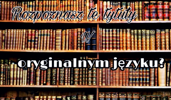 Rozpoznasz te tytuły książek w oryginalnym języku?