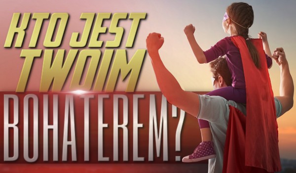 Kto jest Twoim bohaterem?