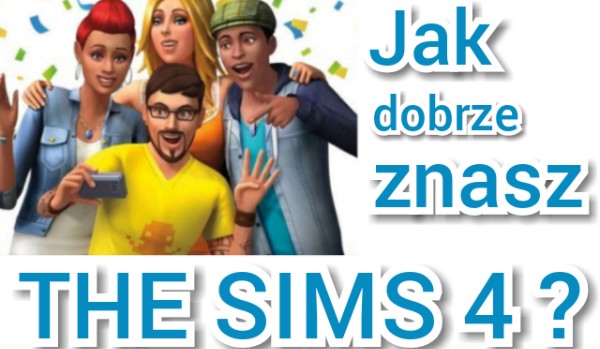 Test wiedzy o The Sims 4. Sprawdź ile wiesz na temat simsów!