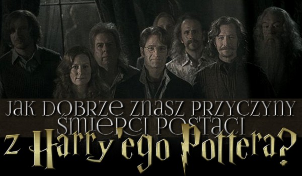 Jak dobrze znasz przyczyny śmierci postaci z „Harry’ego Pottera”?