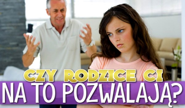 Czy rodzice Ci na to pozwalają?