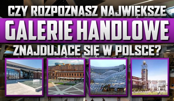 Czy rozpoznasz największe galerie handlowe w Polsce?
