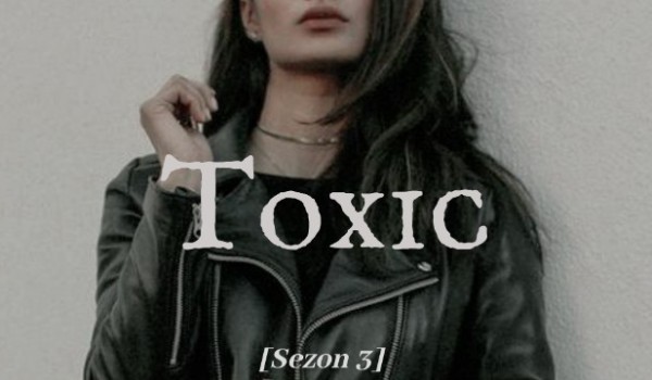 Toxic [SEZON 3] – rozdział II
