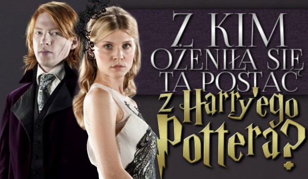 Z kim ożeniła się ta postać z Harry’ego Pottera?
