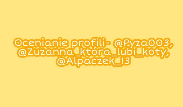 Ocenianie profili- @Pyza003, @Zuzanna_ktora_lubi_koty, @Alpaczek_13