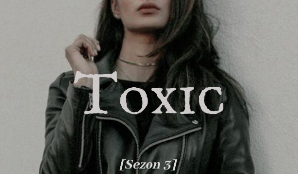 Toxic [SEZON 3] – rozdział I