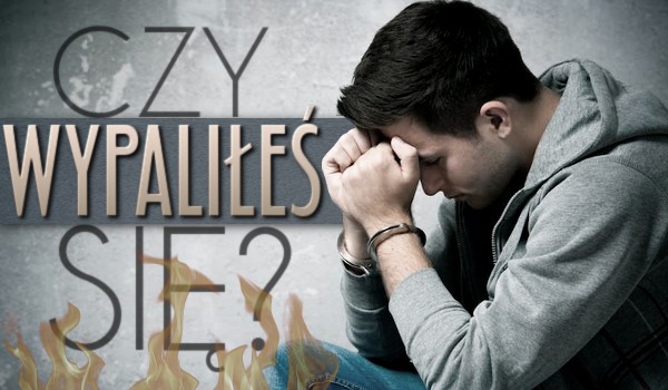 Czy wypaliłeś się?