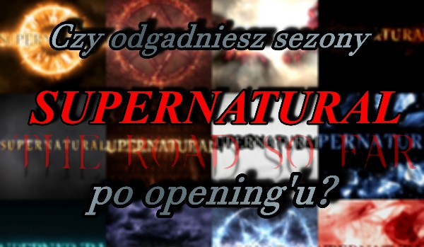 Czy rozpoznasz sezony „Supernatural” po opening’u?