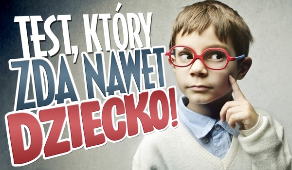 Test, który zda nawet dziecko!
