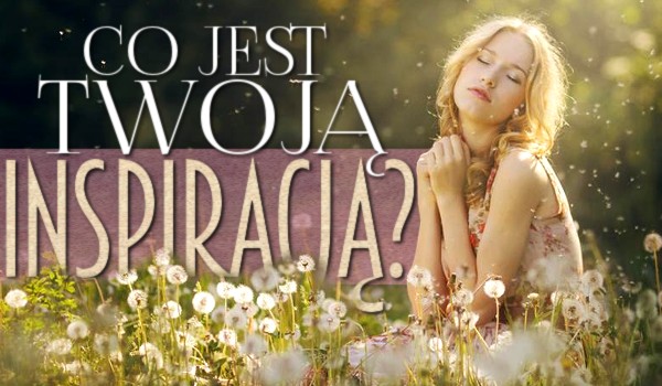 Co jest Twoją inspiracją?