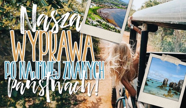 Nasza wyprawa po najmniej znanych państwach świata!