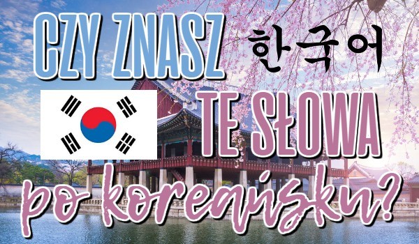 Czy znasz te słowa po koreańsku?