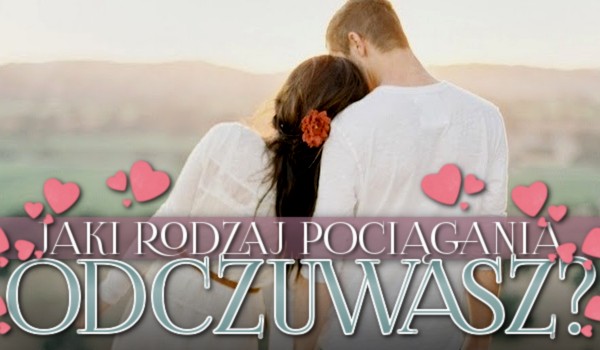 Jaki rodzaj pociągania odczuwasz?