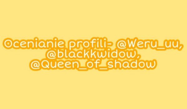 Ocenianie profili- @Weru_uu, @blackkwidow, @Queen_of_shadow