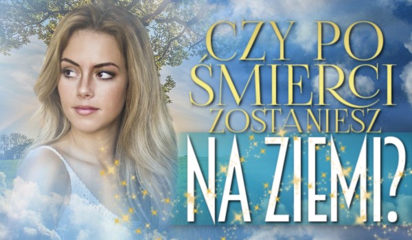 Czy po śmierci zostaniesz na ziemi?