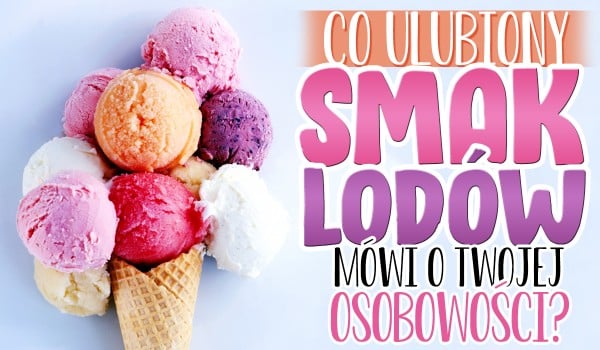 Co ulubiony smak lodów mówi o Twojej osobowości?