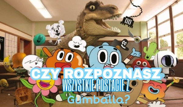 Czy rozpoznasz wszystkie postacie z bajki „Niesamowity świat Gumballa”?