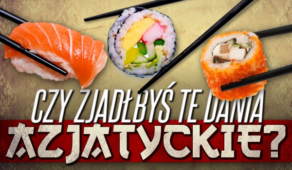 Czy zjadłbyś te dania azjatyckie?
