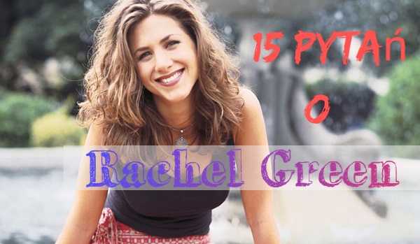 15 pytań z serii: Prawda czy fałsz ,,F.R.I.E.N.D.S.”- Rachel Green