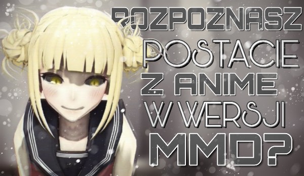 Czy rozpoznasz postacie z anime w wersji MMD?