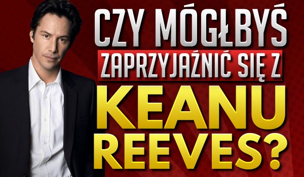 Czy mógłbyś się zaprzyjaźnić z Keanu Reeves?