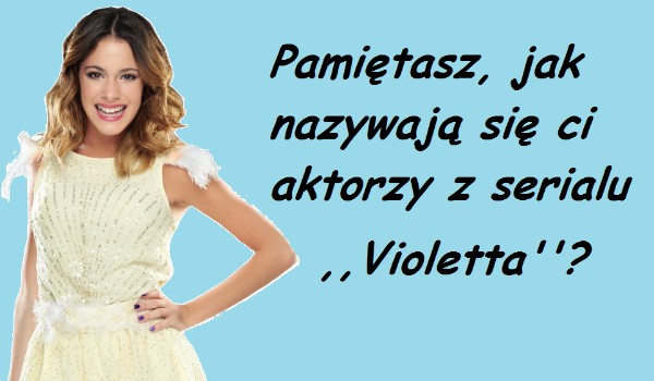 Pamiętasz, jak nazywają się ci aktorzy z serialu ,,Violetta”?