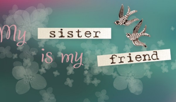 Czy twoja siostra jest twoją przyjaciółką?