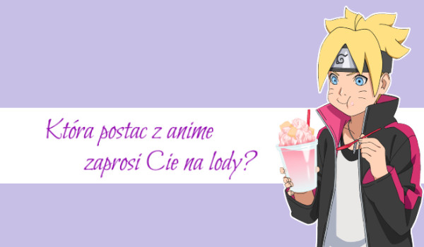 Która postać z anime zaprosi Cię na lody?
