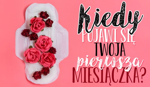 Kiedy pojawi się Twoja pierwsza miesiączka?