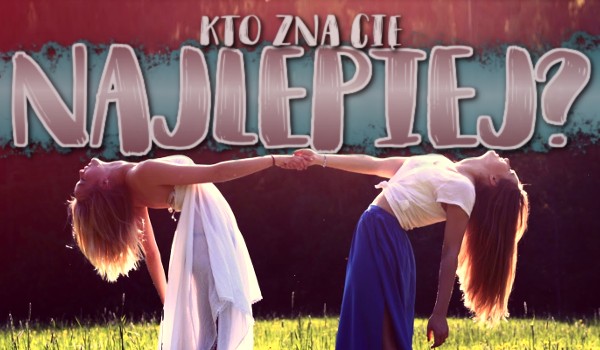 Kto zna Cię najlepiej?