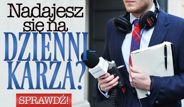 Czy nadajesz się na dziennikarza?