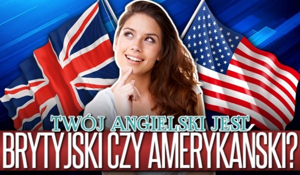 Twój angielski jest brytyjski czy amerykański?