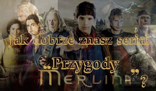 Jak dobrze znasz serial ,,Przygody Merlina” ?