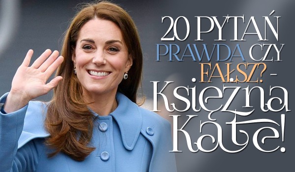 20 pytań z serii „Prawda czy fałsz?” – Księżna Kate!
