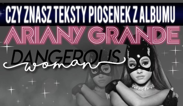 Czy znasz teksty piosenek z albumu Ariany Grande ,,Dangerous Woman”?