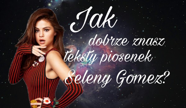 Jak dobrze znasz teksty piosenek Seleny Gomez?