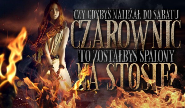 Czy gdybyś należał do sabatu czarownic to zostałbyś spalony na stosie?