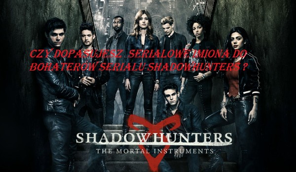 Czy dopasujesz  serialowe imiona do bohaterów serialu Shadowhunters ?