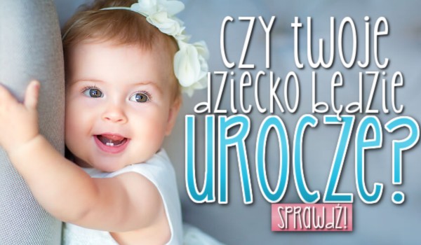 Czy Twoje dziecko będzie urocze?