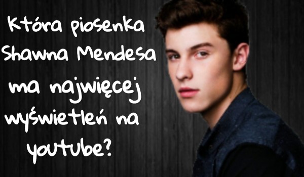 Która piosenka Shawna Mendesa ma najwięcej wyświetleń na youtube?