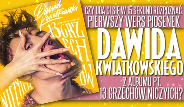 Czy uda Ci się w 15 sekund rozpoznać pierwszy wers piosenek Dawida Kwiatkowskiego z albumu pt. „13 grzechów niczyich”?