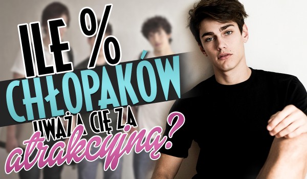 Ile % chłopaków uważa Cię za atrakcyjną?