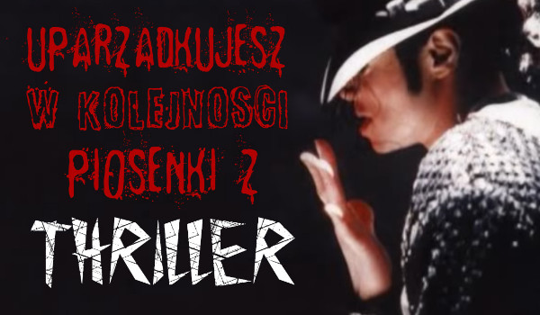 Czy uporządkujesz w odpowiedniej kolejności piosenki Michaela Jacksona z albumu ,,Thriller”?
