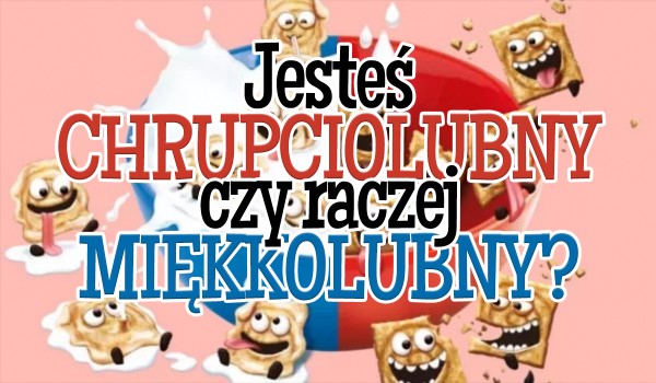 Jesteś chrupciolubny czy miękkolubny?