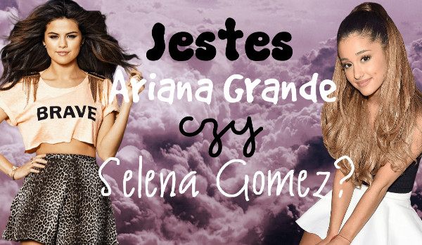 Jesteś Arianą Grande czy Seleną Gomez?