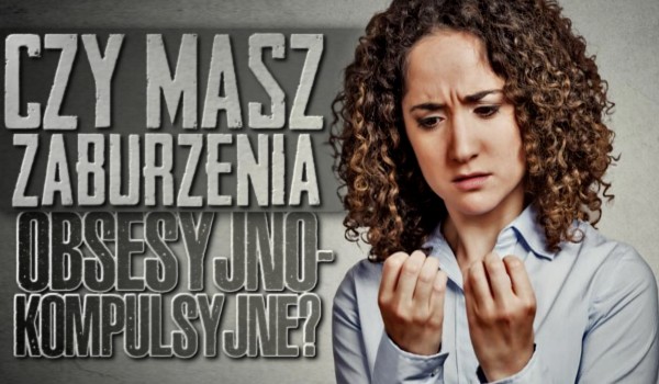 Czy masz zaburzenia obsesyjno-kompulsyjne?