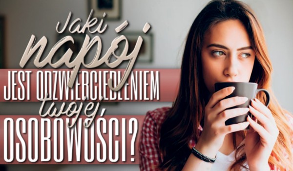 Jaki napój jest odzwierciedleniem Twojej osobowości?