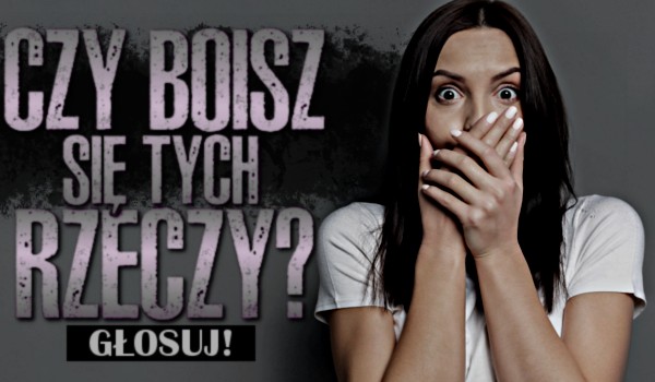 Czy boisz się tych rzeczy? Głosowanie!