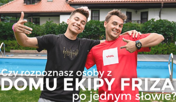 Czy rozpoznasz osoby z DOMU EKIPY FRIZA po jednym słowie?