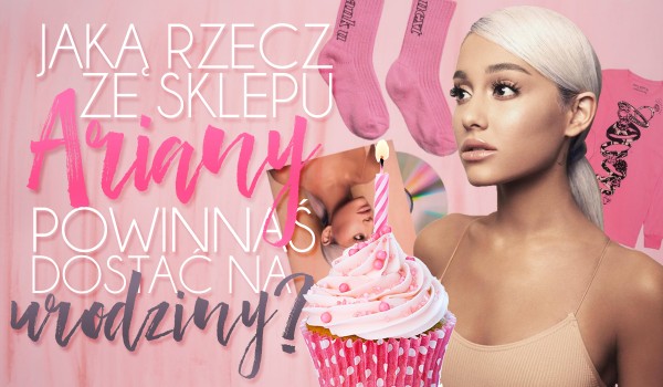 Którą rzecz ze sklepu Ariany Grande powinnaś dostać na urodziny?